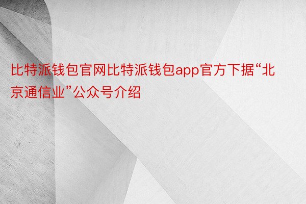 比特派钱包官网比特派钱包app官方下据“北京通信业”公众号介绍