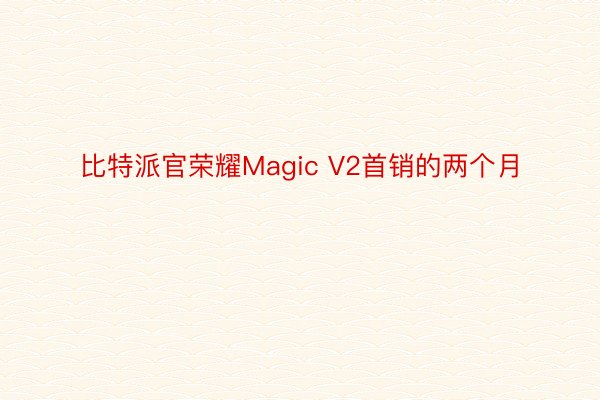 比特派官荣耀Magic V2首销的两个月