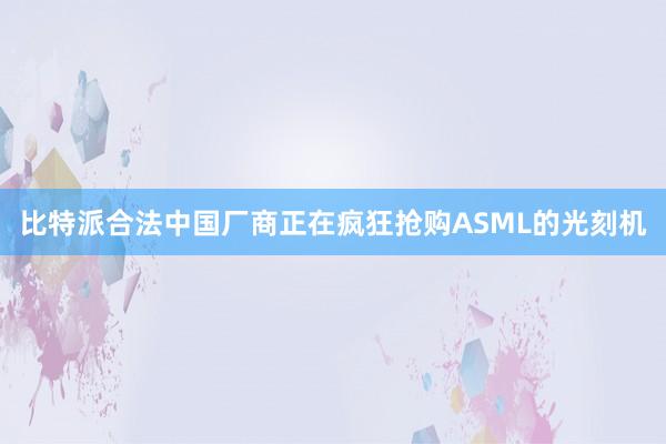 比特派合法中国厂商正在疯狂抢购ASML的光刻机
