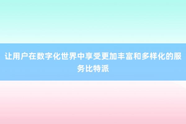 让用户在数字化世界中享受更加丰富和多样化的服务比特派