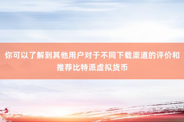 你可以了解到其他用户对于不同下载渠道的评价和推荐比特派虚拟货币