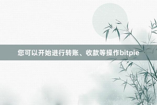 您可以开始进行转账、收款等操作bitpie