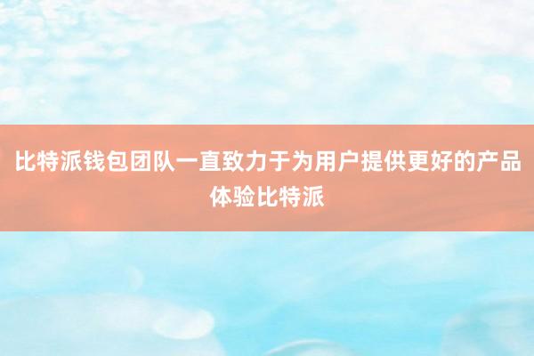 比特派钱包团队一直致力于为用户提供更好的产品体验比特派