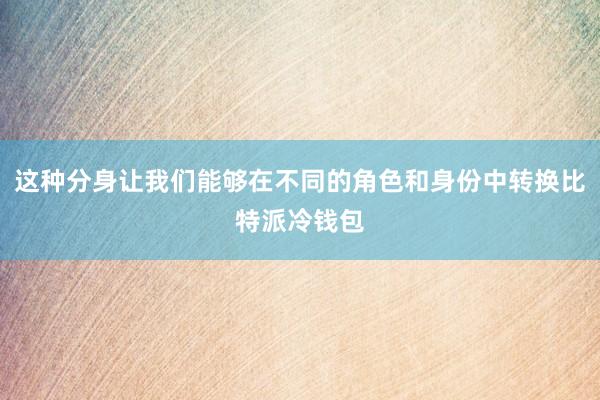 这种分身让我们能够在不同的角色和身份中转换比特派冷钱包