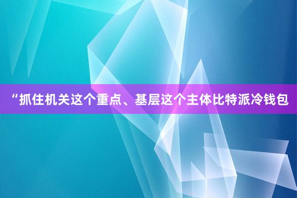 “抓住机关这个重点、基层这个主体比特派冷钱包