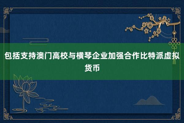 包括支持澳门高校与横琴企业加强合作比特派虚拟货币