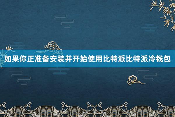 如果你正准备安装并开始使用比特派比特派冷钱包