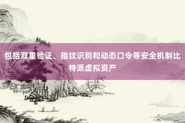 包括双重验证、指纹识别和动态口令等安全机制比特派虚拟资产