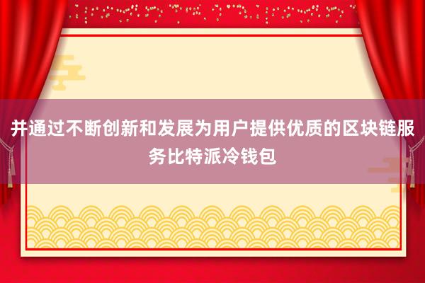 并通过不断创新和发展为用户提供优质的区块链服务比特派冷钱包