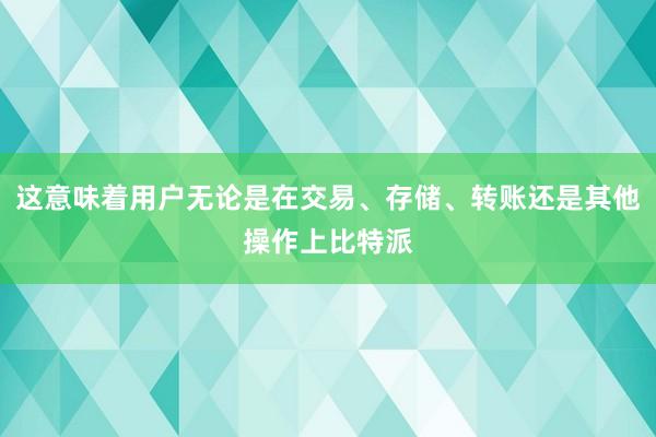 这意味着用户无论是在交易、存储、转账还是其他操作上比特派