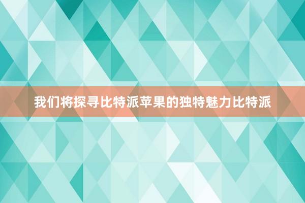 我们将探寻比特派苹果的独特魅力比特派