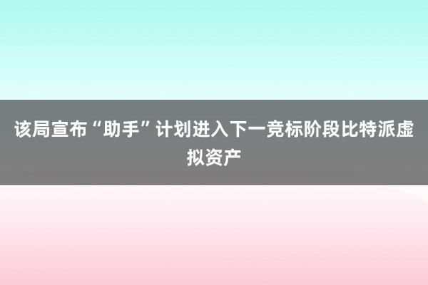 该局宣布“助手”计划进入下一竞标阶段比特派虚拟资产